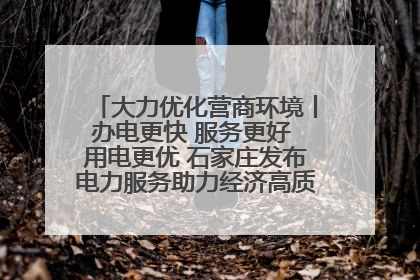大力优化营商环境丨办电更快 服务更好 用电更优 石家庄发布电力服务助力经济高质量发展八项措施