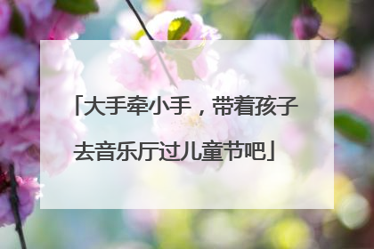 大手牵小手，带着孩子去音乐厅过儿童节吧