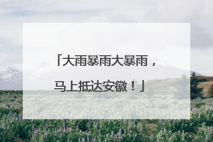 大雨暴雨大暴雨，马上抵达安徽！