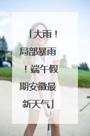 大雨！局部暴雨！端午假期安徽最新天气