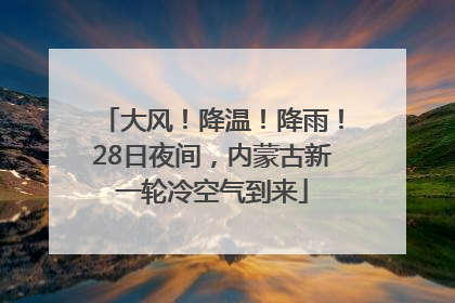 大风！降温！降雨！28日夜间，内蒙古新一轮冷空气到来
