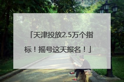 天津投放2.5万个指标！摇号这天报名！