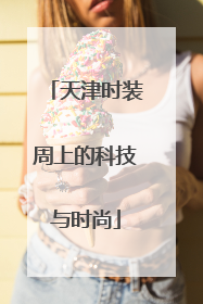 天津时装周上的科技与时尚