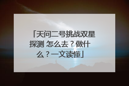 天问二号挑战双星探测 怎么去？做什么？一文读懂