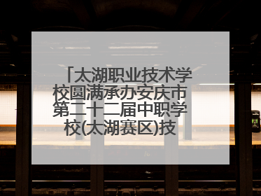 太湖职业技术学校圆满承办安庆市第二十二届中职学校(太湖赛区)技能大赛