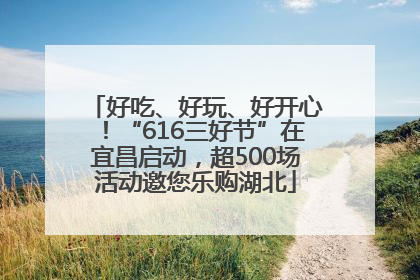 好吃、好玩、好开心！“616三好节”在宜昌启动，超500场活动邀您乐购湖北