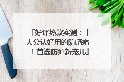 好评热款实测：十大公认好用的防晒霜！首选防护新宠儿