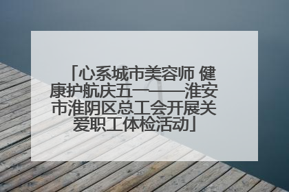 心系城市美容师 健康护航庆五一——淮安市淮阴区总工会开展关爱职工体检活动