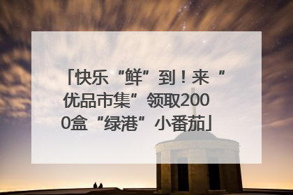 快乐“鲜”到！来“优品市集”领取2000盒“绿港”小番茄