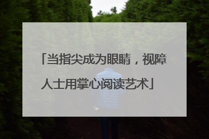 当指尖成为眼睛，视障人士用掌心阅读艺术