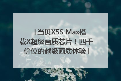 当贝X5S Max搭载X超级画质芯片！四千价位的越级画质体验