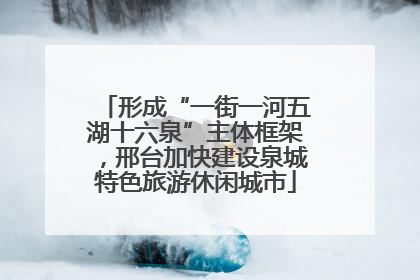 形成“一街一河五湖十六泉”主体框架，邢台加快建设泉城特色旅游休闲城市