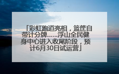彩虹跑道亮相，篮筐自带计分牌……浮山全民健身中心进入收尾阶段，预计6月30日试运营