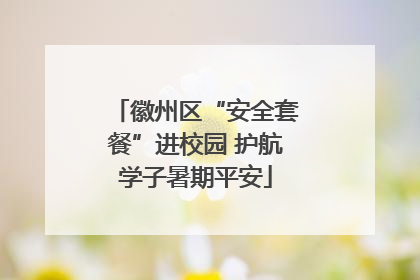 徽州区“安全套餐”进校园 护航学子暑期平安