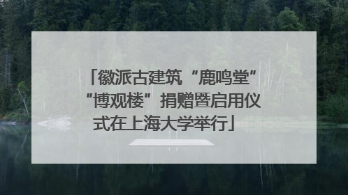 徽派古建筑“鹿鸣堂”“博观楼”捐赠暨启用仪式在上海大学举行
