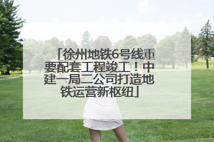 徐州地铁6号线重要配套工程竣工！中建一局二公司打造地铁运营新枢纽