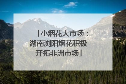 小烟花大市场：湖南浏阳烟花积极开拓非洲市场