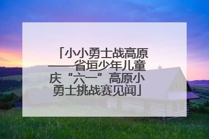 小小勇士战高原——省垣少年儿童庆“六一”高原小勇士挑战赛见闻