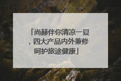 尚赫伴你清凉一夏，四大产品内外兼修呵护旅途健康