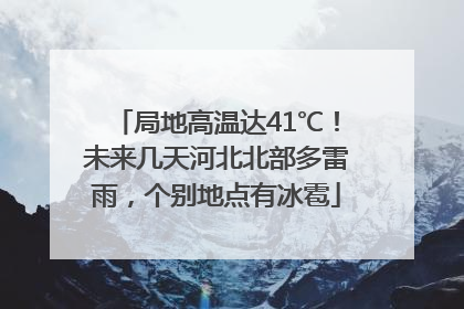 局地高温达41℃！未来几天河北北部多雷雨，个别地点有冰雹
