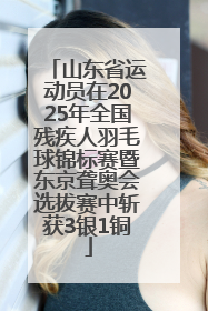 山东省运动员在2025年全国残疾人羽毛球锦标赛暨东京聋奥会选拔赛中斩获3银1铜