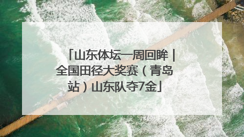 山东体坛一周回眸｜全国田径大奖赛（青岛站）山东队夺7金