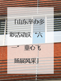 山东举办多彩活动庆“六一” 童心飞扬展风采
