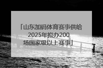 山东加码体育赛事供给 2025年拟办200场国家级以上赛事