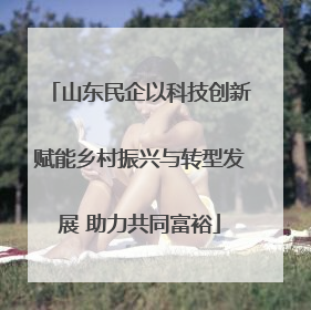 山东民企以科技创新赋能乡村振兴与转型发展 助力共同富裕