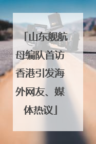 山东舰航母编队首访香港引发海外网友、媒体热议
