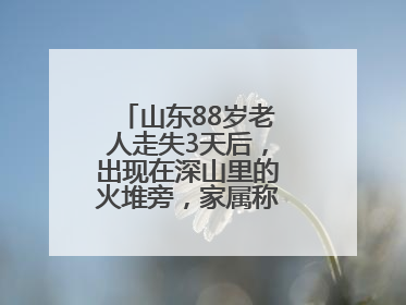 山东88岁老人走失3天后，出现在深山里的火堆旁，家属称老人已无大碍