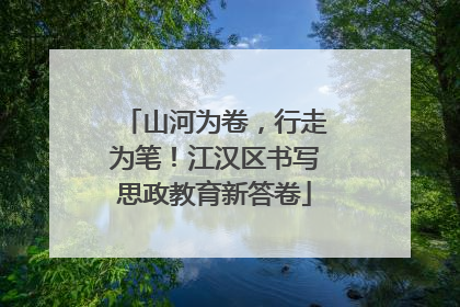 山河为卷，行走为笔！江汉区书写思政教育新答卷