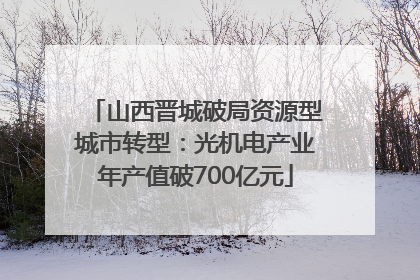 山西晋城破局资源型城市转型：光机电产业年产值破700亿元