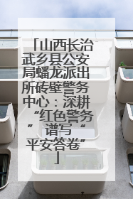 山西长治武乡县公安局蟠龙派出所砖壁警务中心：深耕“红色警务” 谱写“平安答卷”