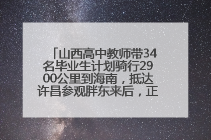 山西高中教师带34名毕业生计划骑行2900公里到海南，抵达许昌参观胖东来后，正式开启骑行之旅
