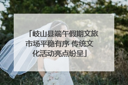 岐山县端午假期文旅市场平稳有序 传统文化活动亮点纷呈