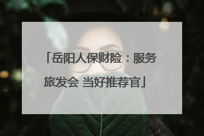 岳阳人保财险：服务旅发会 当好推荐官
