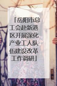 岳阳市总工会赴新港区开展深化产业工人队伍建设改革工作调研