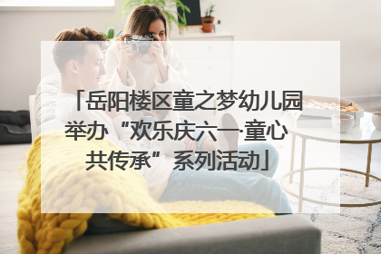 岳阳楼区童之梦幼儿园举办“欢乐庆六一·童心共传承”系列活动