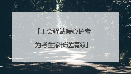 工会驿站暖心护考 为考生家长送清凉