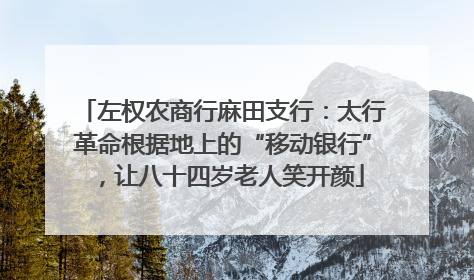 左权农商行麻田支行：太行革命根据地上的“移动银行”，让八十四岁老人笑开颜