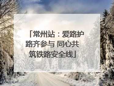 常州站：爱路护路齐参与 同心共筑铁路安全线