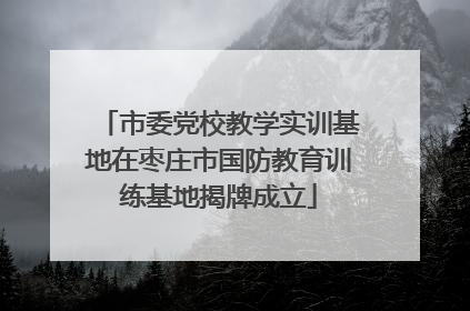 市委党校教学实训基地在枣庄市国防教育训练基地揭牌成立