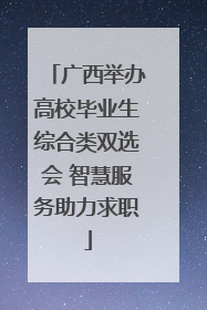 广西举办高校毕业生综合类双选会 智慧服务助力求职