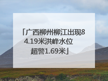 广西柳州柳江出现84.19米洪峰水位 超警1.69米