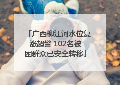 广西柳江河水位复涨超警 102名被困群众已安全转移