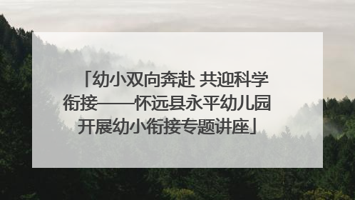 幼小双向奔赴 共迎科学衔接——怀远县永平幼儿园开展幼小衔接专题讲座