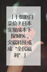 干细胞白菜价？日本实现成本下探98%，尖端科技或成“全民福利”