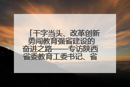 干字当头、改革创新 勇闯教育强省建设的奋进之路——专访陕西省委教育工委书记、省教育厅厅长王树声
