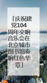 庆祝建党104周年交响音乐会在北京城市图书馆奏响红色华章